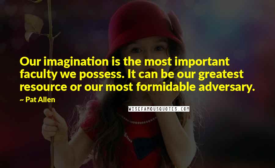 Pat Allen Quotes: Our imagination is the most important faculty we possess. It can be our greatest resource or our most formidable adversary.