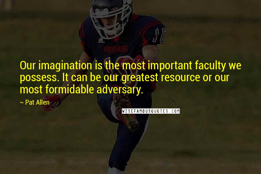 Pat Allen Quotes: Our imagination is the most important faculty we possess. It can be our greatest resource or our most formidable adversary.