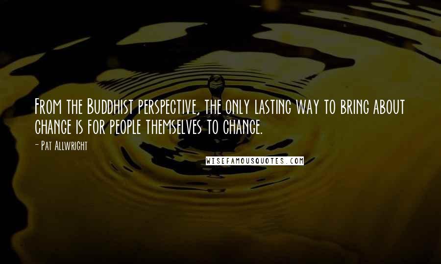 Pat Allwright Quotes: From the Buddhist perspective, the only lasting way to bring about change is for people themselves to change.