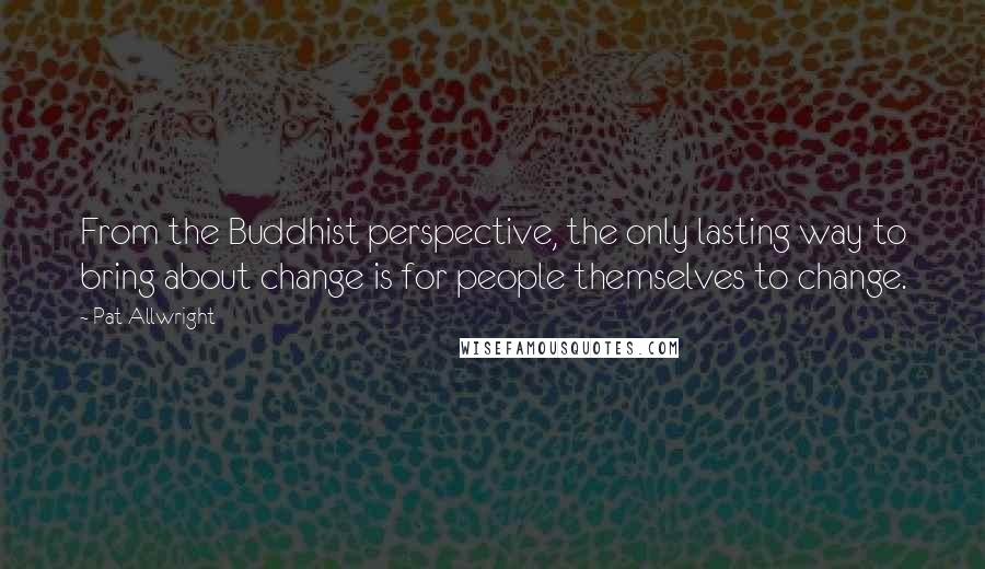 Pat Allwright Quotes: From the Buddhist perspective, the only lasting way to bring about change is for people themselves to change.