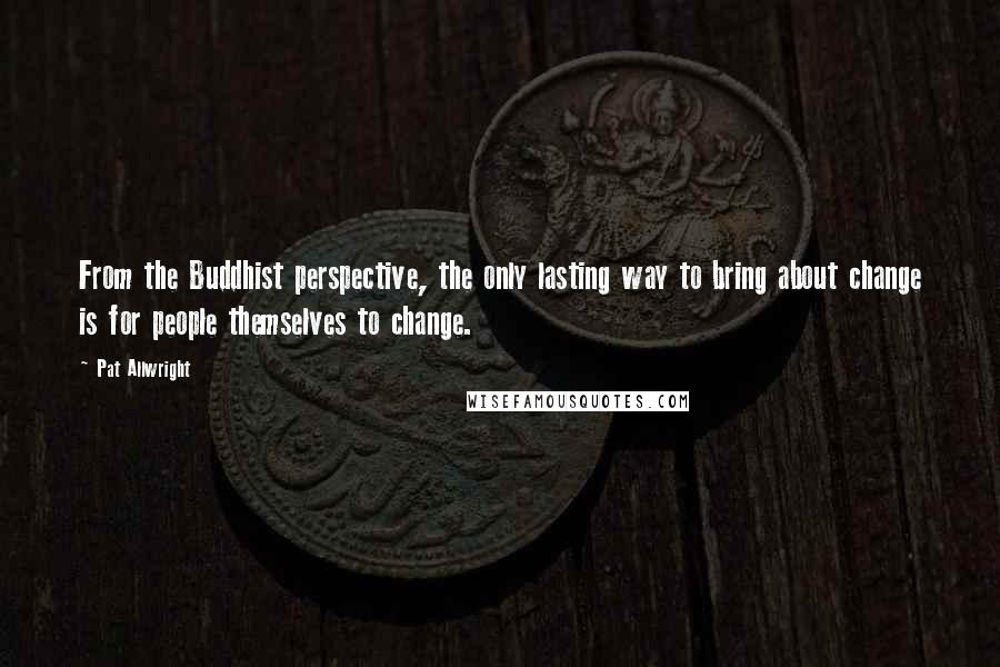 Pat Allwright Quotes: From the Buddhist perspective, the only lasting way to bring about change is for people themselves to change.