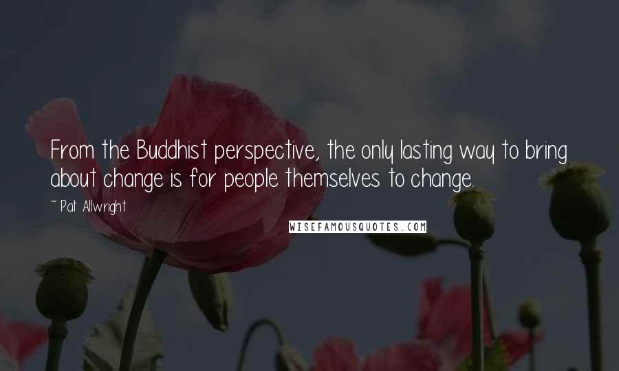 Pat Allwright Quotes: From the Buddhist perspective, the only lasting way to bring about change is for people themselves to change.