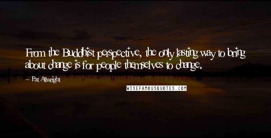 Pat Allwright Quotes: From the Buddhist perspective, the only lasting way to bring about change is for people themselves to change.