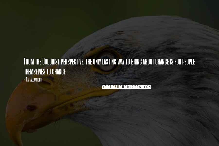 Pat Allwright Quotes: From the Buddhist perspective, the only lasting way to bring about change is for people themselves to change.