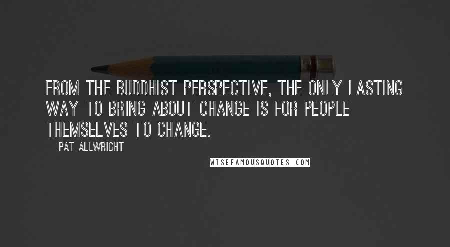 Pat Allwright Quotes: From the Buddhist perspective, the only lasting way to bring about change is for people themselves to change.