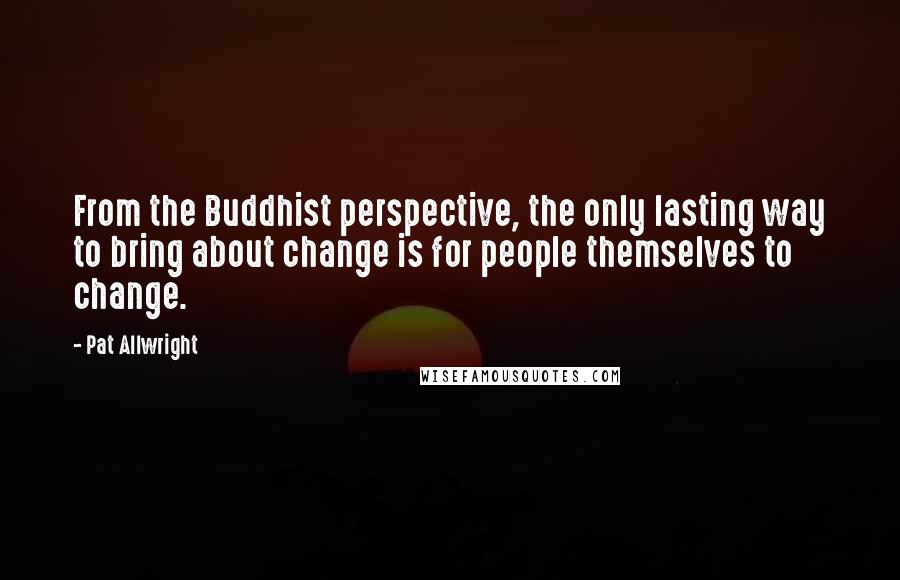 Pat Allwright Quotes: From the Buddhist perspective, the only lasting way to bring about change is for people themselves to change.