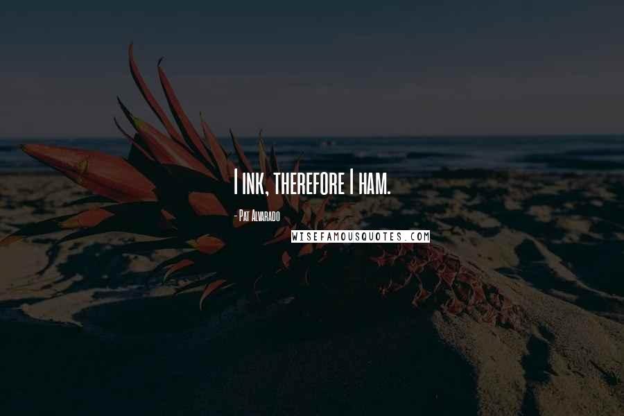 Pat Alvarado Quotes: I ink, therefore I ham.