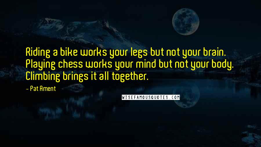 Pat Ament Quotes: Riding a bike works your legs but not your brain. Playing chess works your mind but not your body. Climbing brings it all together.