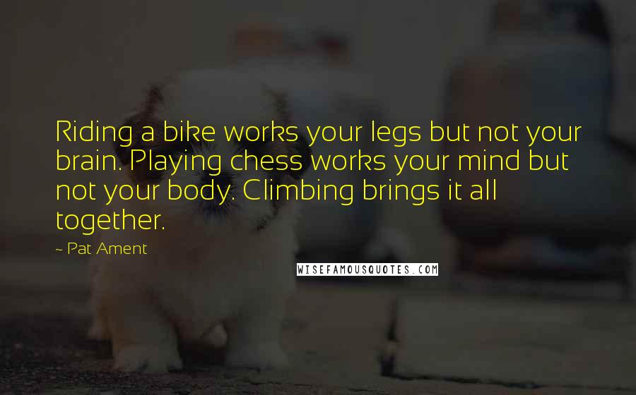 Pat Ament Quotes: Riding a bike works your legs but not your brain. Playing chess works your mind but not your body. Climbing brings it all together.