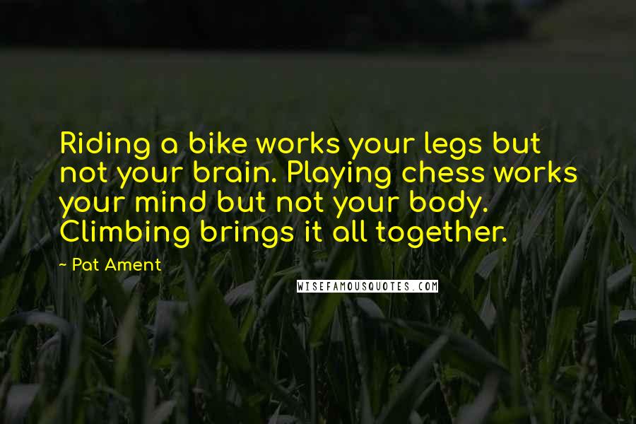 Pat Ament Quotes: Riding a bike works your legs but not your brain. Playing chess works your mind but not your body. Climbing brings it all together.