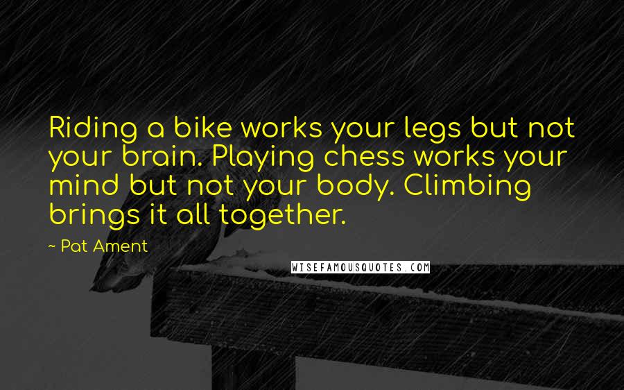 Pat Ament Quotes: Riding a bike works your legs but not your brain. Playing chess works your mind but not your body. Climbing brings it all together.