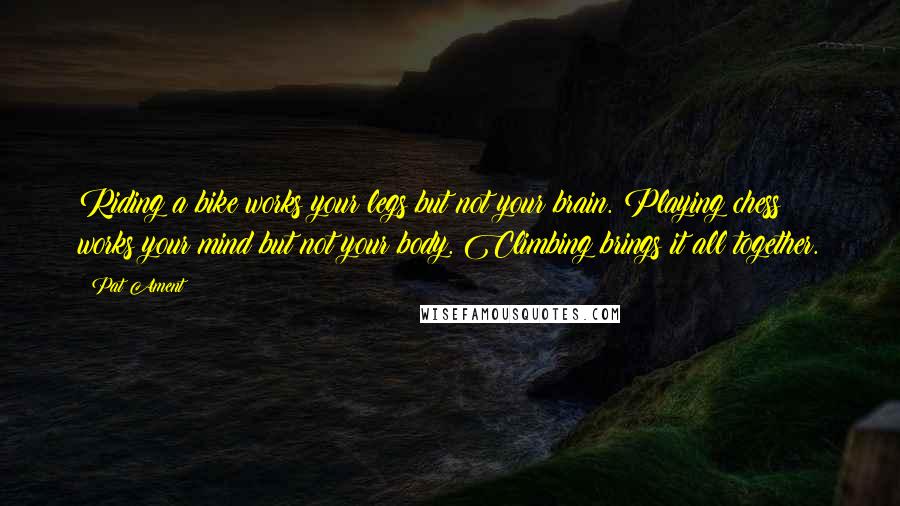 Pat Ament Quotes: Riding a bike works your legs but not your brain. Playing chess works your mind but not your body. Climbing brings it all together.