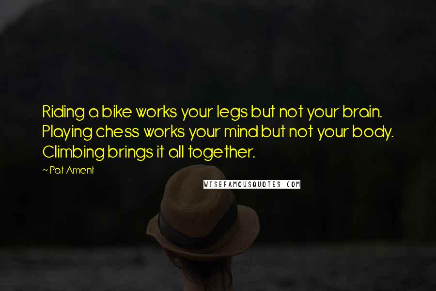 Pat Ament Quotes: Riding a bike works your legs but not your brain. Playing chess works your mind but not your body. Climbing brings it all together.