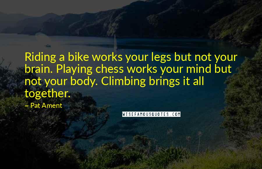 Pat Ament Quotes: Riding a bike works your legs but not your brain. Playing chess works your mind but not your body. Climbing brings it all together.