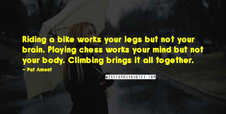 Pat Ament Quotes: Riding a bike works your legs but not your brain. Playing chess works your mind but not your body. Climbing brings it all together.