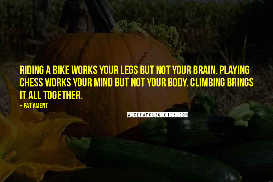 Pat Ament Quotes: Riding a bike works your legs but not your brain. Playing chess works your mind but not your body. Climbing brings it all together.