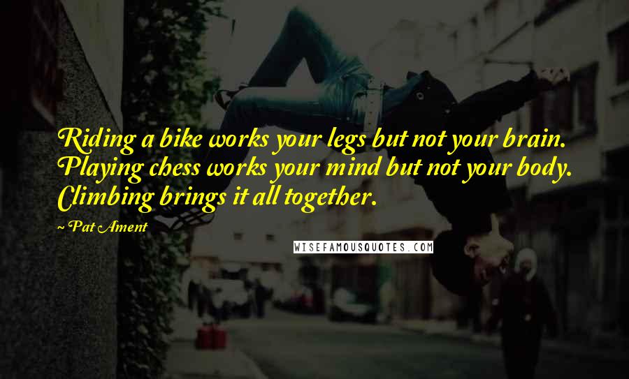 Pat Ament Quotes: Riding a bike works your legs but not your brain. Playing chess works your mind but not your body. Climbing brings it all together.