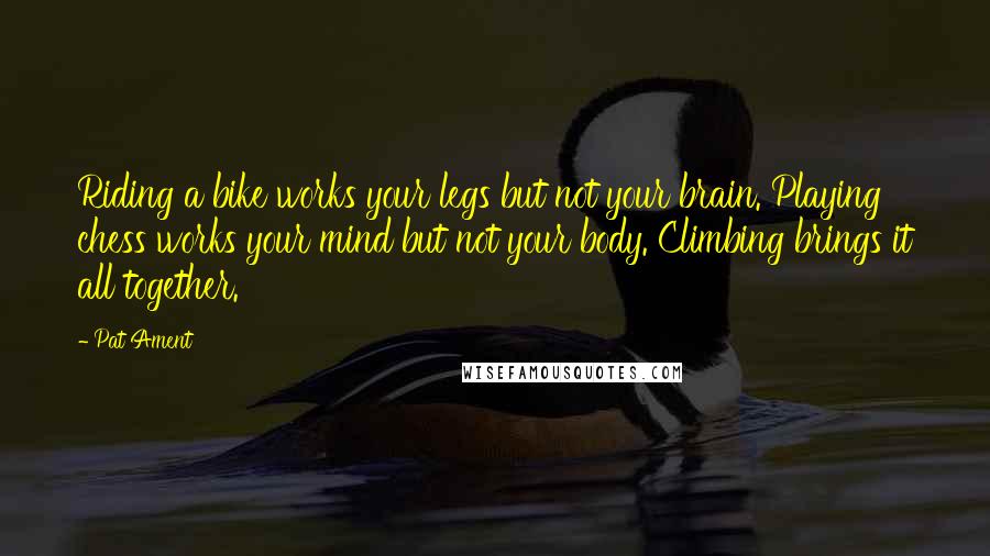 Pat Ament Quotes: Riding a bike works your legs but not your brain. Playing chess works your mind but not your body. Climbing brings it all together.