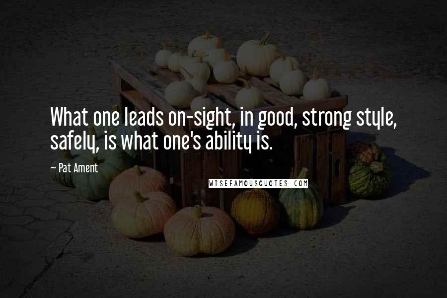 Pat Ament Quotes: What one leads on-sight, in good, strong style, safely, is what one's ability is.