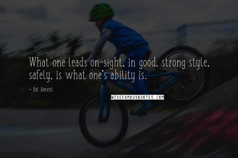 Pat Ament Quotes: What one leads on-sight, in good, strong style, safely, is what one's ability is.