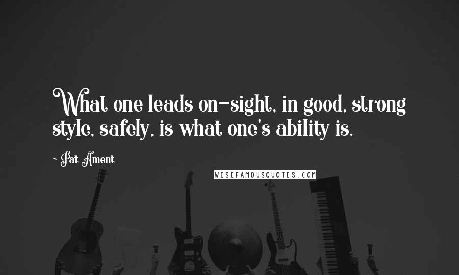 Pat Ament Quotes: What one leads on-sight, in good, strong style, safely, is what one's ability is.