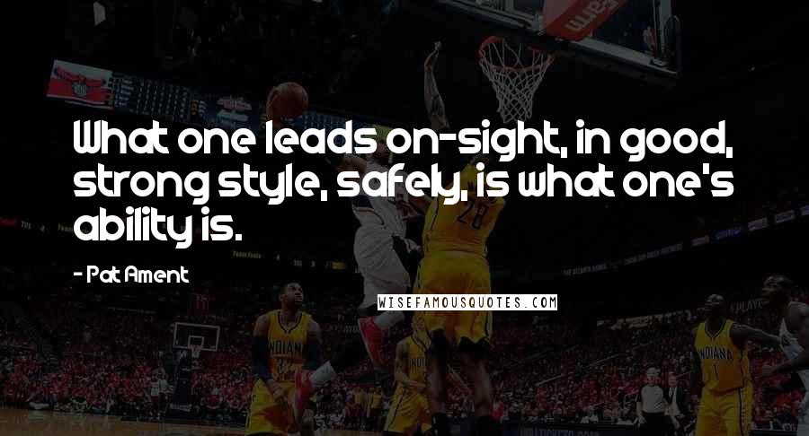 Pat Ament Quotes: What one leads on-sight, in good, strong style, safely, is what one's ability is.