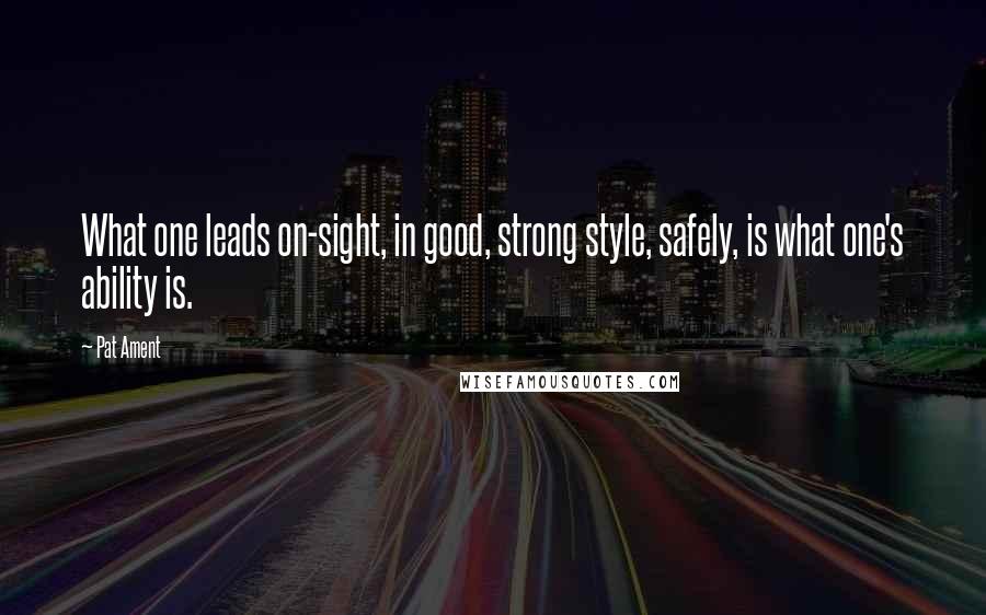 Pat Ament Quotes: What one leads on-sight, in good, strong style, safely, is what one's ability is.