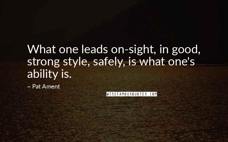 Pat Ament Quotes: What one leads on-sight, in good, strong style, safely, is what one's ability is.