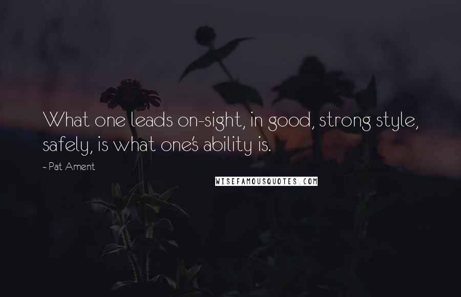 Pat Ament Quotes: What one leads on-sight, in good, strong style, safely, is what one's ability is.