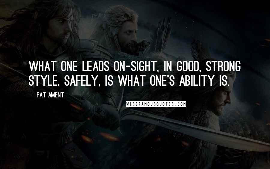 Pat Ament Quotes: What one leads on-sight, in good, strong style, safely, is what one's ability is.