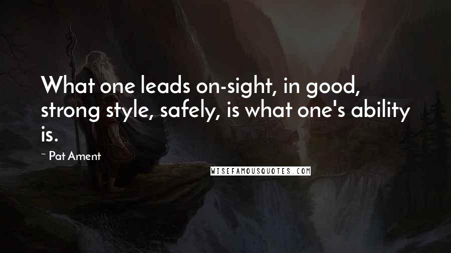 Pat Ament Quotes: What one leads on-sight, in good, strong style, safely, is what one's ability is.