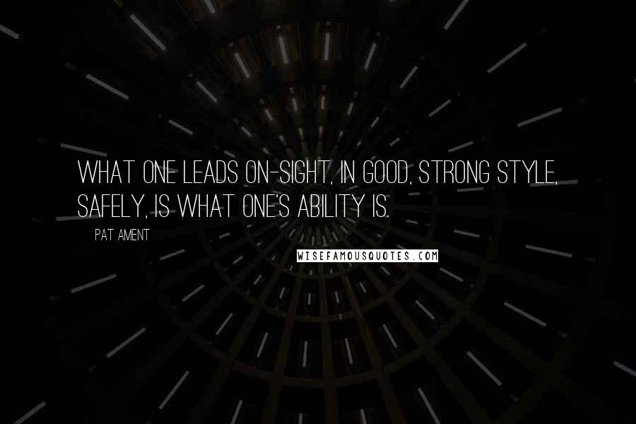 Pat Ament Quotes: What one leads on-sight, in good, strong style, safely, is what one's ability is.