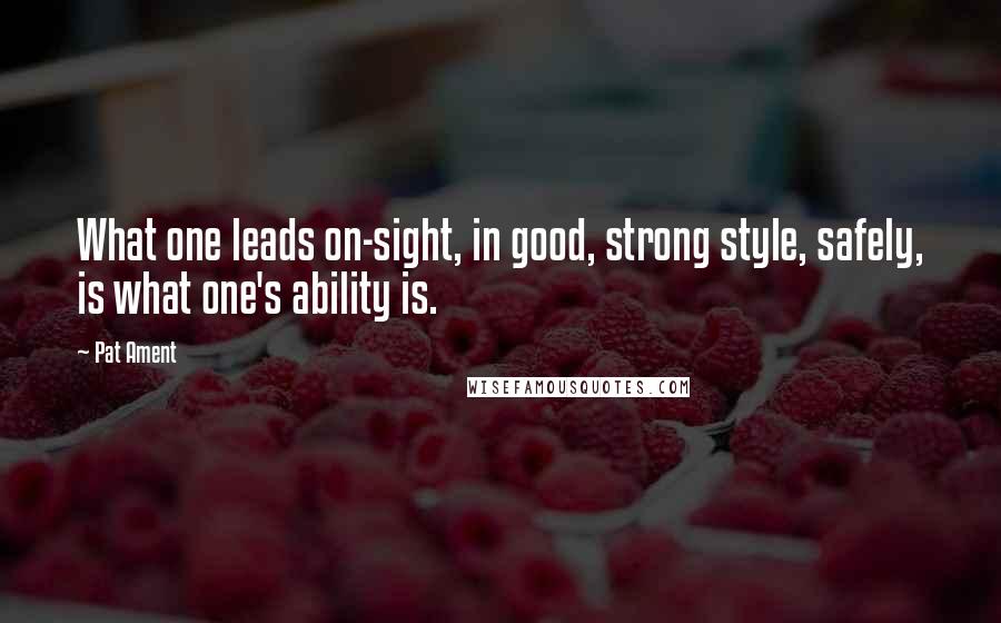 Pat Ament Quotes: What one leads on-sight, in good, strong style, safely, is what one's ability is.