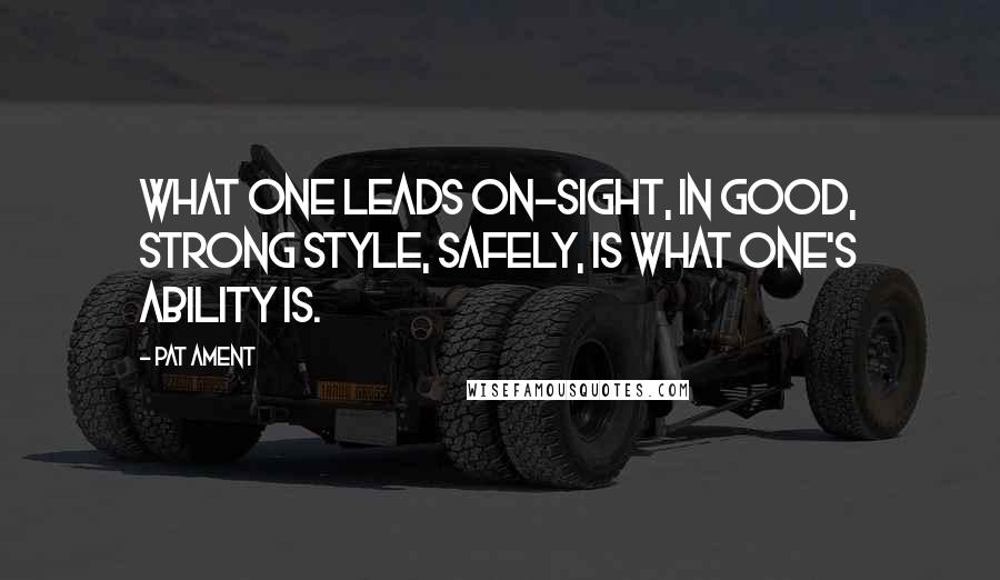 Pat Ament Quotes: What one leads on-sight, in good, strong style, safely, is what one's ability is.