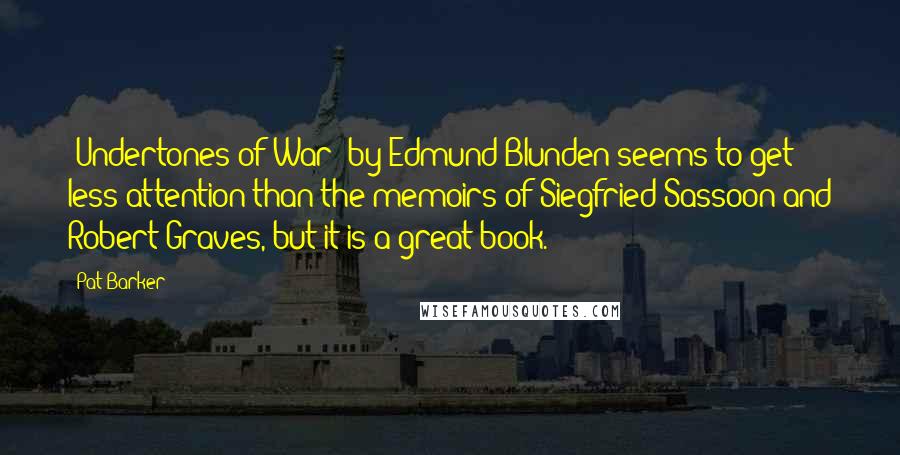 Pat Barker Quotes: 'Undertones of War' by Edmund Blunden seems to get less attention than the memoirs of Siegfried Sassoon and Robert Graves, but it is a great book.