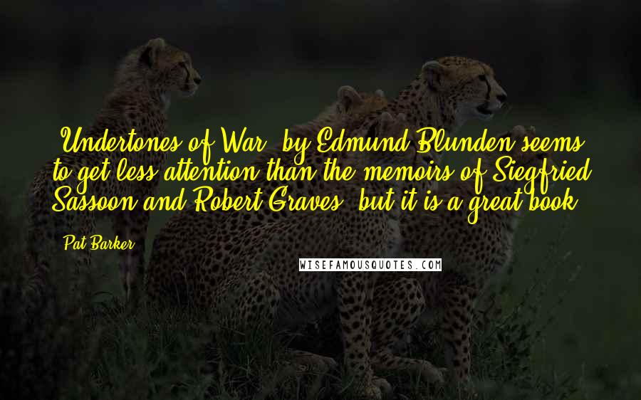 Pat Barker Quotes: 'Undertones of War' by Edmund Blunden seems to get less attention than the memoirs of Siegfried Sassoon and Robert Graves, but it is a great book.