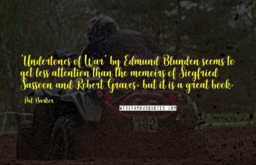 Pat Barker Quotes: 'Undertones of War' by Edmund Blunden seems to get less attention than the memoirs of Siegfried Sassoon and Robert Graves, but it is a great book.