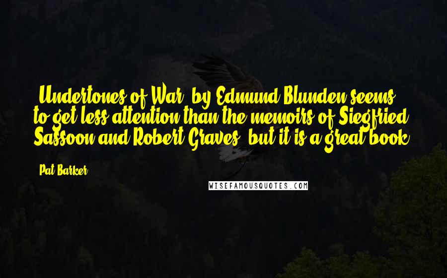 Pat Barker Quotes: 'Undertones of War' by Edmund Blunden seems to get less attention than the memoirs of Siegfried Sassoon and Robert Graves, but it is a great book.