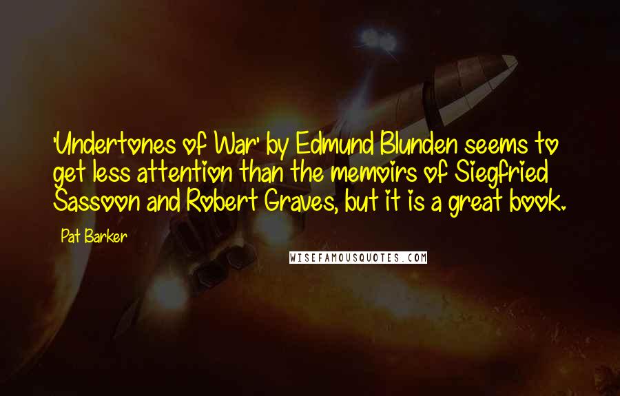 Pat Barker Quotes: 'Undertones of War' by Edmund Blunden seems to get less attention than the memoirs of Siegfried Sassoon and Robert Graves, but it is a great book.