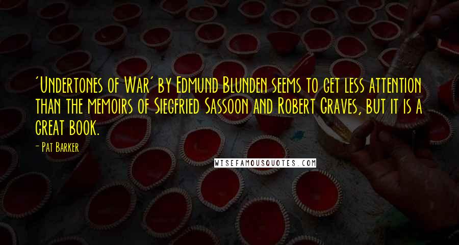 Pat Barker Quotes: 'Undertones of War' by Edmund Blunden seems to get less attention than the memoirs of Siegfried Sassoon and Robert Graves, but it is a great book.