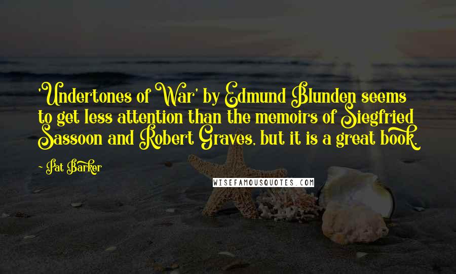Pat Barker Quotes: 'Undertones of War' by Edmund Blunden seems to get less attention than the memoirs of Siegfried Sassoon and Robert Graves, but it is a great book.