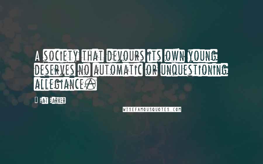 Pat Barker Quotes: A society that devours its own young deserves no automatic or unquestioning allegiance.