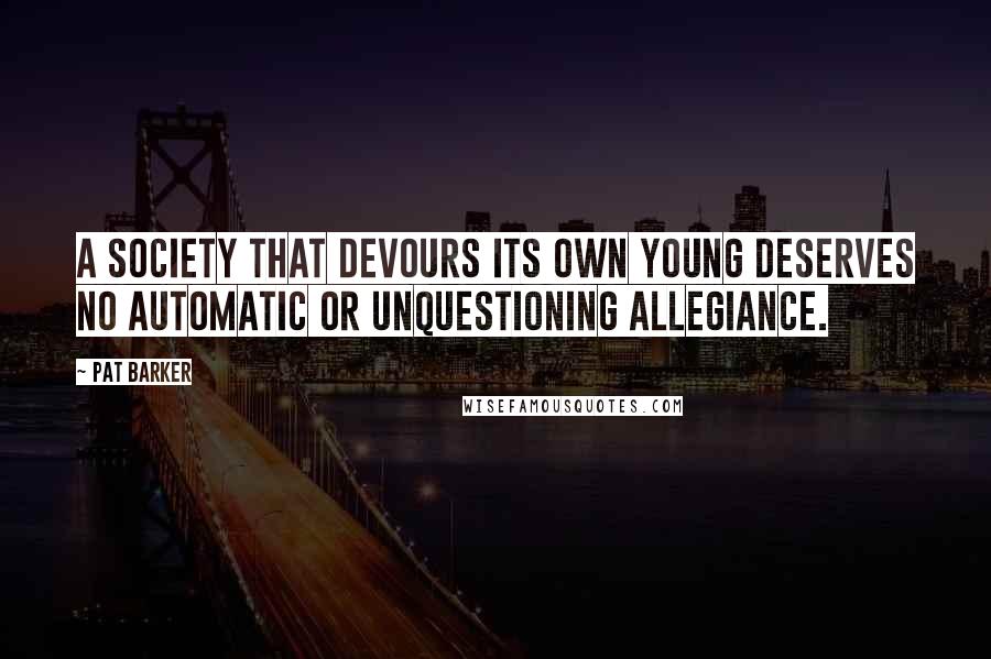 Pat Barker Quotes: A society that devours its own young deserves no automatic or unquestioning allegiance.