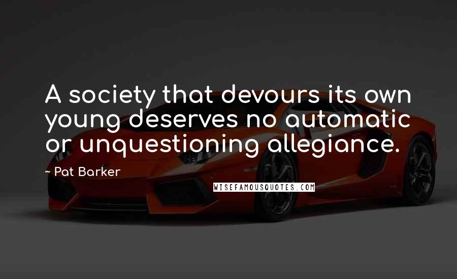 Pat Barker Quotes: A society that devours its own young deserves no automatic or unquestioning allegiance.