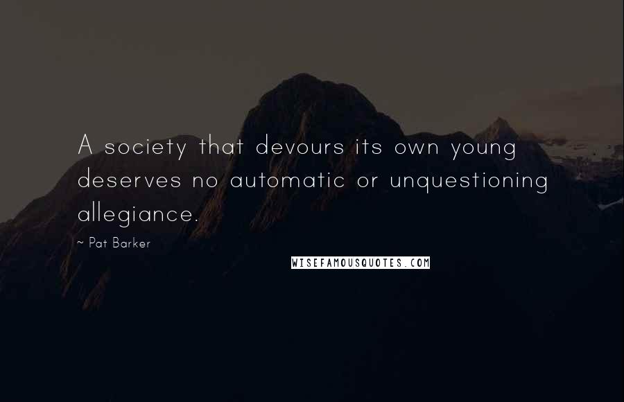 Pat Barker Quotes: A society that devours its own young deserves no automatic or unquestioning allegiance.