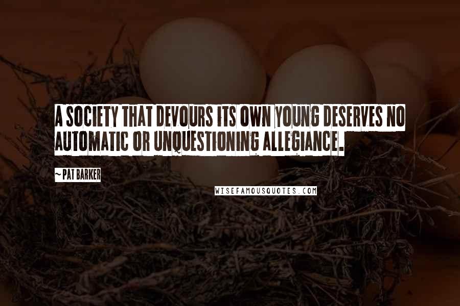 Pat Barker Quotes: A society that devours its own young deserves no automatic or unquestioning allegiance.