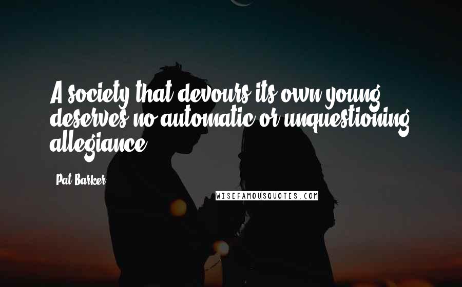 Pat Barker Quotes: A society that devours its own young deserves no automatic or unquestioning allegiance.