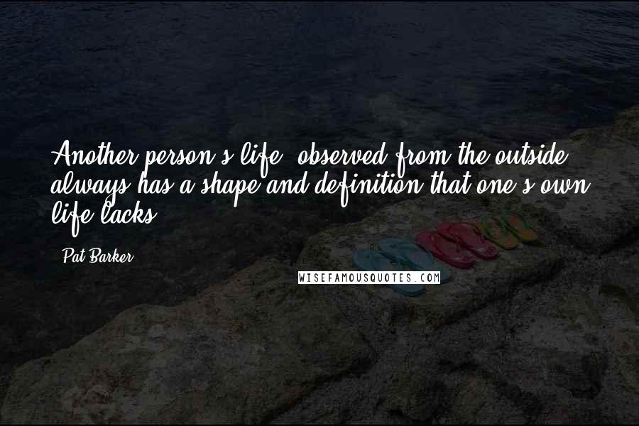 Pat Barker Quotes: Another person's life, observed from the outside, always has a shape and definition that one's own life lacks.