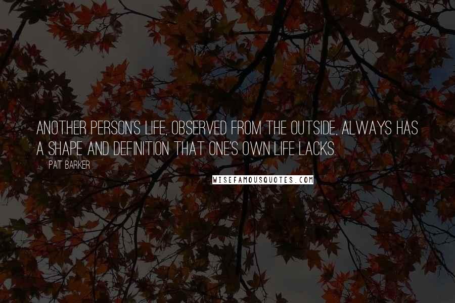 Pat Barker Quotes: Another person's life, observed from the outside, always has a shape and definition that one's own life lacks.