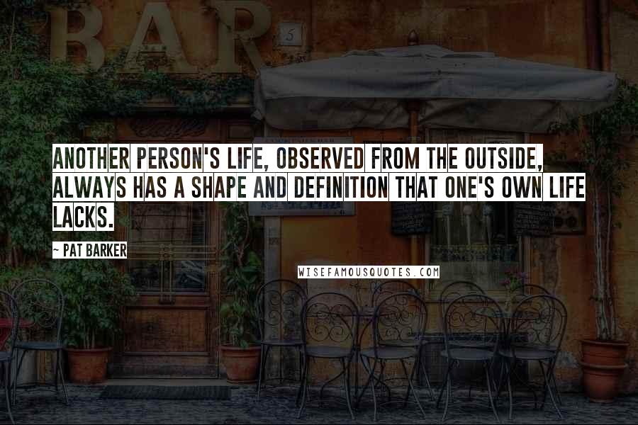 Pat Barker Quotes: Another person's life, observed from the outside, always has a shape and definition that one's own life lacks.